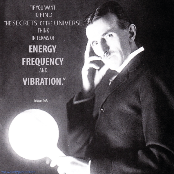 “If you want To find The secrets of the universe, think In terms of Energy, Frequency And Vibration.”   - Nikola Tesla –