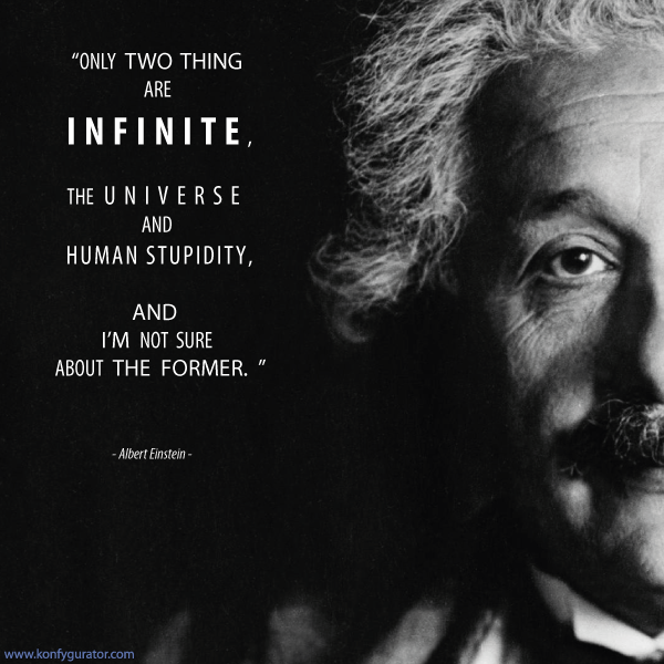 "Only two thing are INFINITE, the universe and human stupidity, and i'm not sure about the former."  - Albert Einstein -