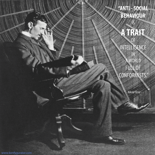 “Anti - social behaviour is a trait of intelligence in a world full of conformists.”  - Nikola Tesla -