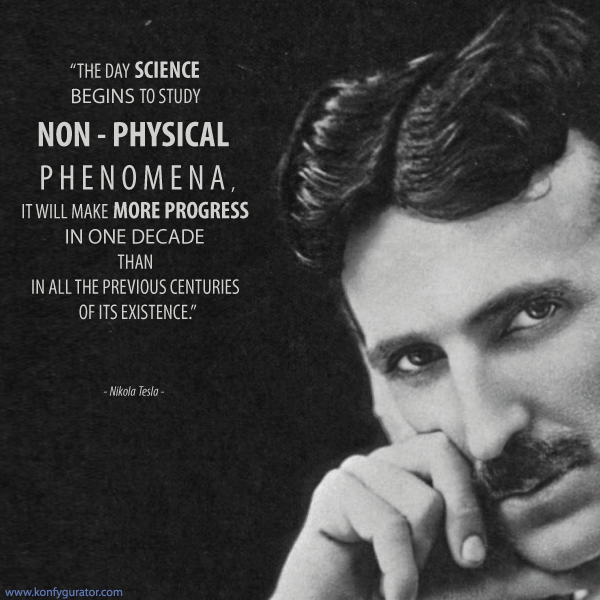 “The day science begins to study non - physical phenomena, it will make more progress in one decade than in all the previous centuries of its existence.”  - Nikola Tesla -