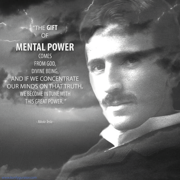 “The gift of mental power comes from god, divine being, and if we concentrate our minds on that truth, we become in tune with this great power.”  - Nikola Tesla -