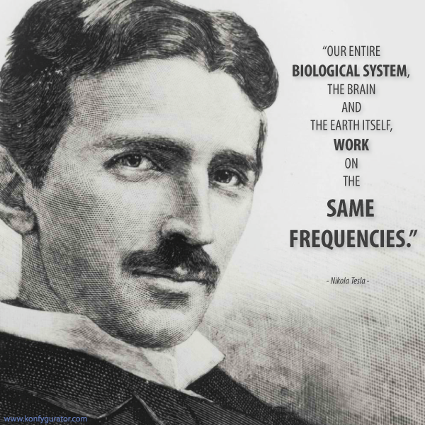 “Our entire biological system, the brain and the earth itself, work on the same frequencies.”  - Nikola Tesla -