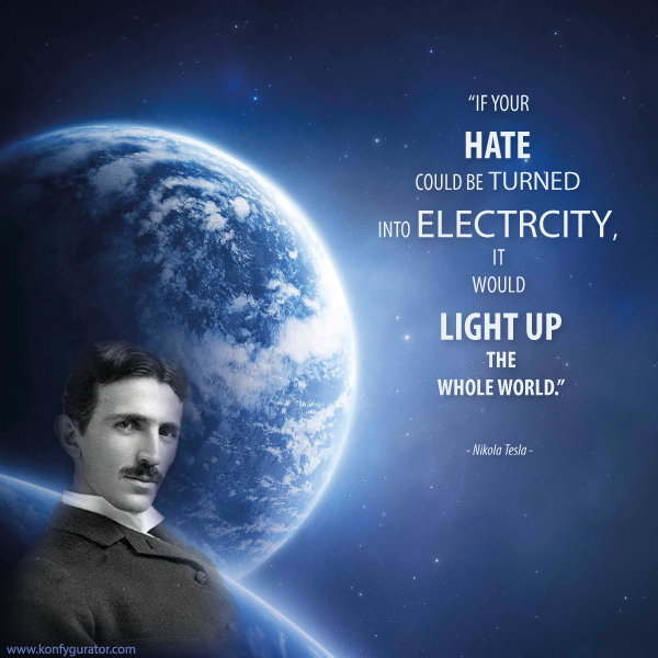 “If your hate could be turned into electrcity, it would light up the whole world.”  - Nikola Tesla -