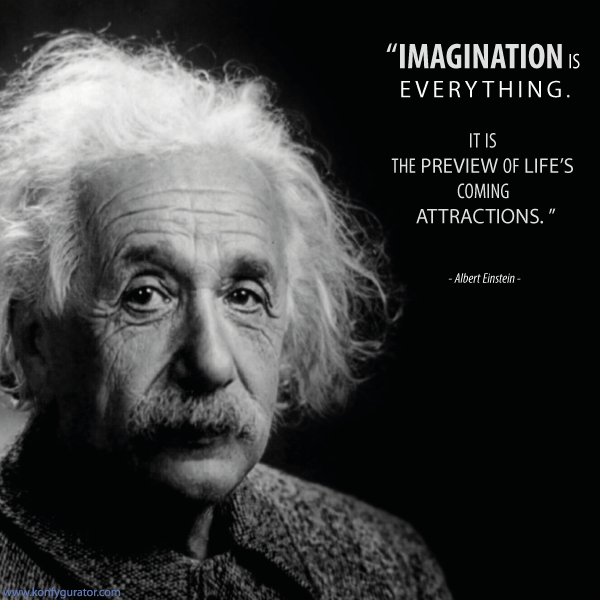 "IMAGINATION is everything. It is the preview of life's coming attractions."  - Albert Einstein -