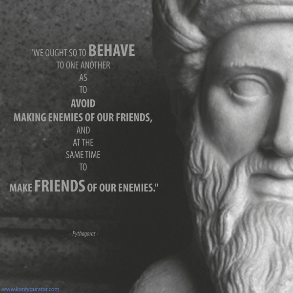 "We ought so to behave to one another as to avoid making enemies of our friends, and at the same time to make friends of our enemies."  - Pythagoras -