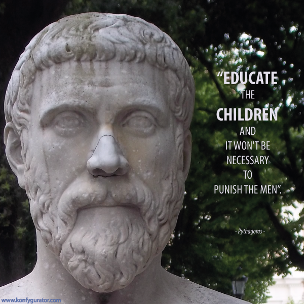 “Educate the children and it won't be necessary to punish the men.”  - Pythagoras -