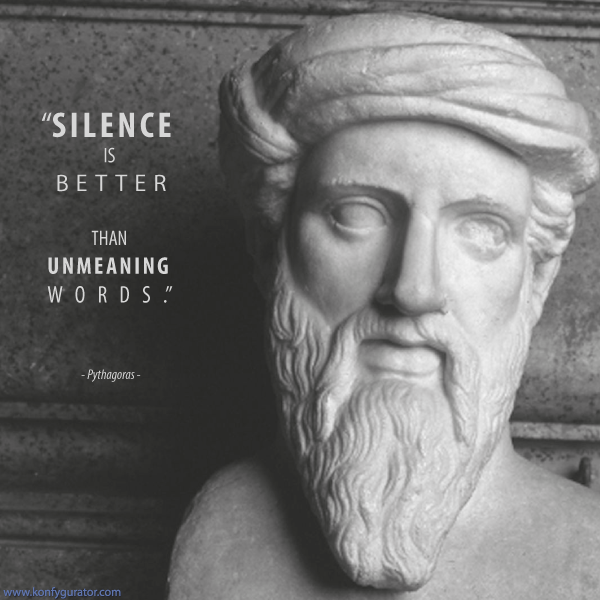 “Silence is better than unmeaning words.”   - Pythagoras -