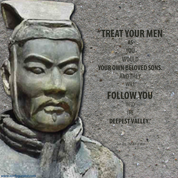 “Treat your men as you would your own beloved sons. And they will follow you into the deepest valley.”   - Sun Tzu, The Art of War -