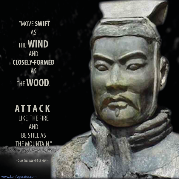 “Move swift as the Wind and closely-formed as the Wood. Attack like the Fire and be still as the Mountain.”   - Sun Tzu, The Art of War -